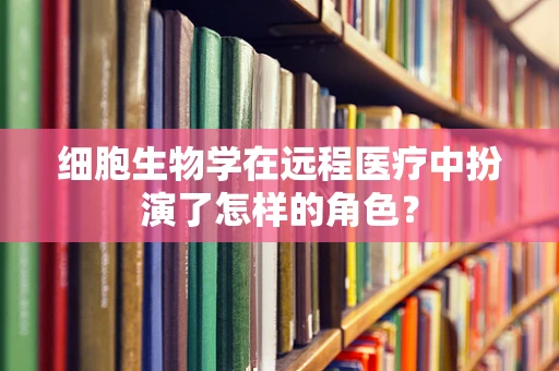 细胞生物学在远程医疗中扮演了怎样的角色？