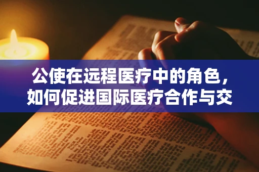 公使在远程医疗中的角色，如何促进国际医疗合作与交流？