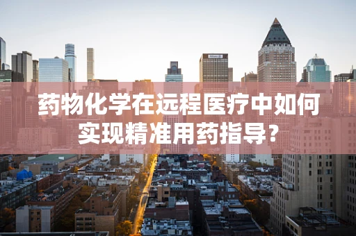 药物化学在远程医疗中如何实现精准用药指导？