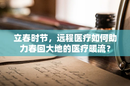 立春时节，远程医疗如何助力春回大地的医疗暖流？