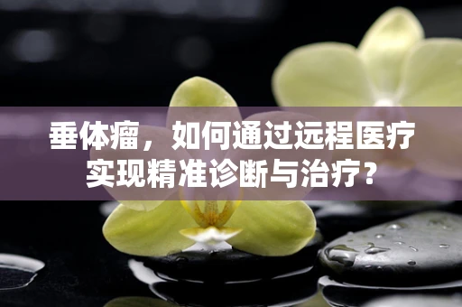 垂体瘤，如何通过远程医疗实现精准诊断与治疗？