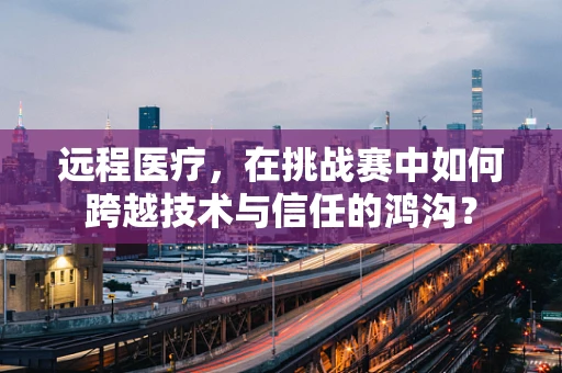 远程医疗，在挑战赛中如何跨越技术与信任的鸿沟？