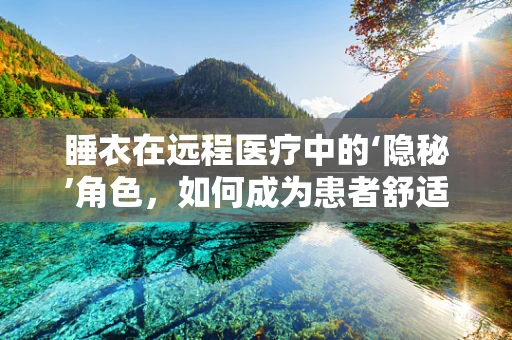 睡衣在远程医疗中的‘隐秘’角色，如何成为患者舒适度与隐私保护的关键？