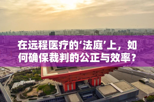在远程医疗的‘法庭’上，如何确保裁判的公正与效率？