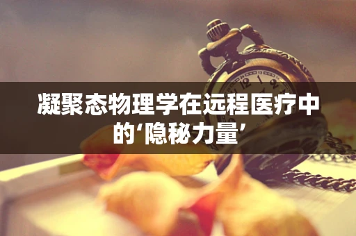 凝聚态物理学在远程医疗中的‘隐秘力量’