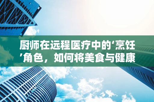 厨师在远程医疗中的‘烹饪’角色，如何将美食与健康管理相结合？