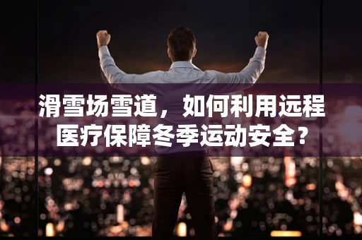 滑雪场雪道，如何利用远程医疗保障冬季运动安全？