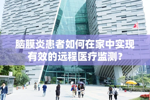 脑膜炎患者如何在家中实现有效的远程医疗监测？