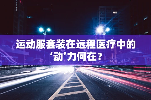 运动服套装在远程医疗中的‘动’力何在？