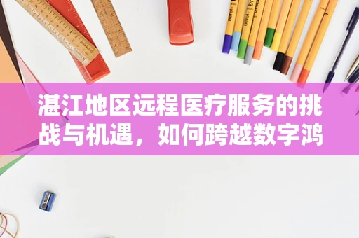 湛江地区远程医疗服务的挑战与机遇，如何跨越数字鸿沟？