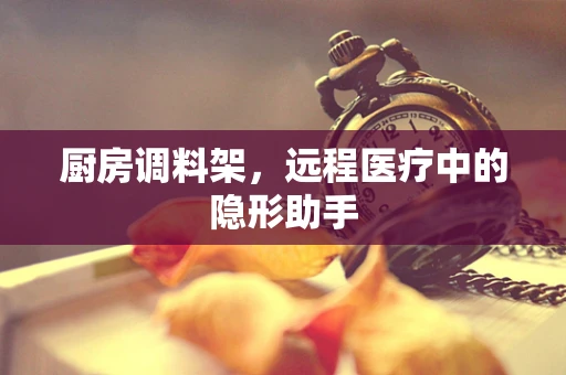 厨房调料架，远程医疗中的隐形助手