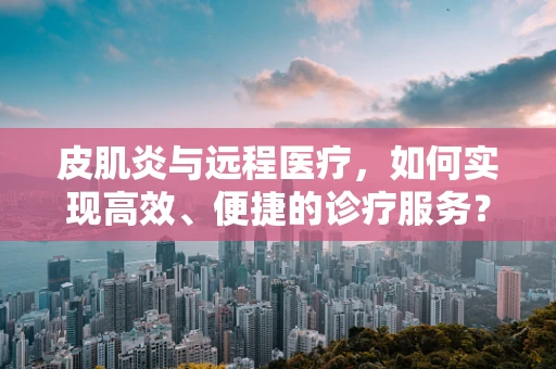 皮肌炎与远程医疗，如何实现高效、便捷的诊疗服务？