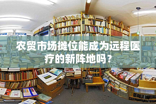 农贸市场摊位能成为远程医疗的新阵地吗？