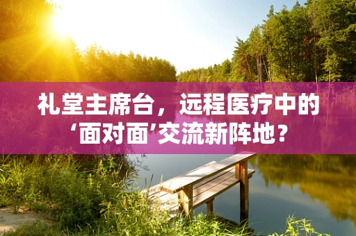 礼堂主席台，远程医疗中的‘面对面’交流新阵地？