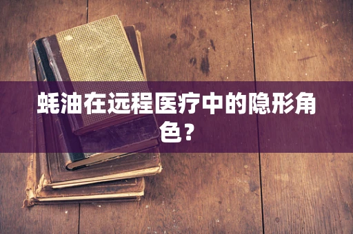 蚝油在远程医疗中的隐形角色？