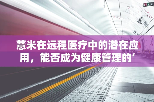 薏米在远程医疗中的潜在应用，能否成为健康管理的‘智慧米’？