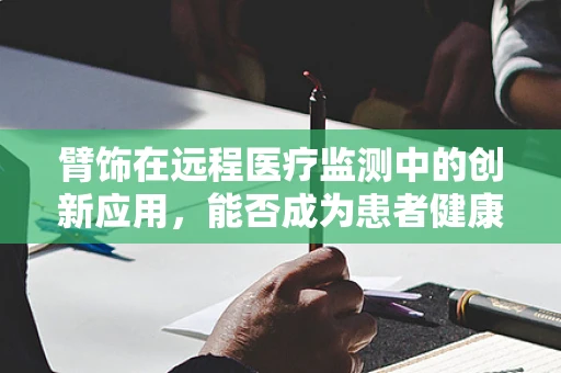 臂饰在远程医疗监测中的创新应用，能否成为患者健康管理的‘贴身卫士’？