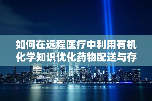 如何在远程医疗中利用有机化学知识优化药物配送与存储？