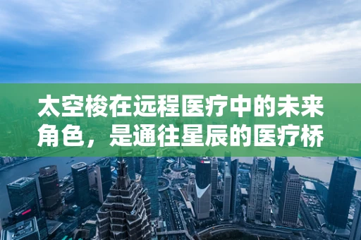 太空梭在远程医疗中的未来角色，是通往星辰的医疗桥梁，还是空中楼阁？
