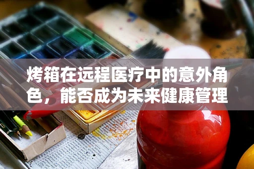 烤箱在远程医疗中的意外角色，能否成为未来健康管理的创新工具？