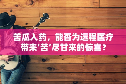 苦瓜入药，能否为远程医疗带来‘苦’尽甘来的惊喜？