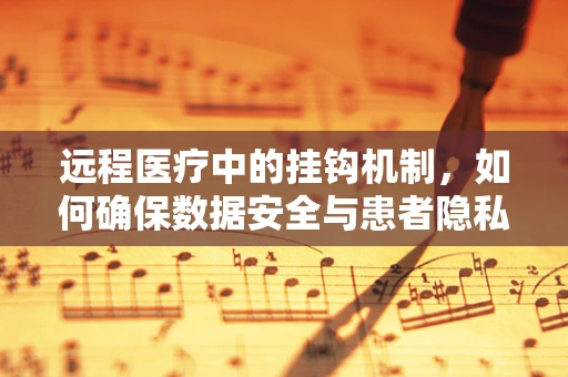 远程医疗中的挂钩机制，如何确保数据安全与患者隐私的双重保障？