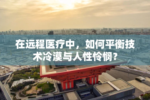在远程医疗中，如何平衡技术冷漠与人性怜悯？