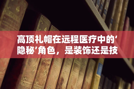 高顶礼帽在远程医疗中的‘隐秘’角色，是装饰还是技术创新的象征？