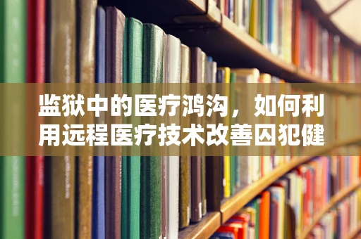 监狱中的医疗鸿沟，如何利用远程医疗技术改善囚犯健康？