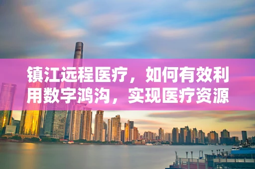 镇江远程医疗，如何有效利用数字鸿沟，实现医疗资源均衡？