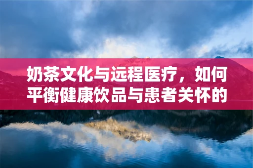 奶茶文化与远程医疗，如何平衡健康饮品与患者关怀的‘甜蜜’？