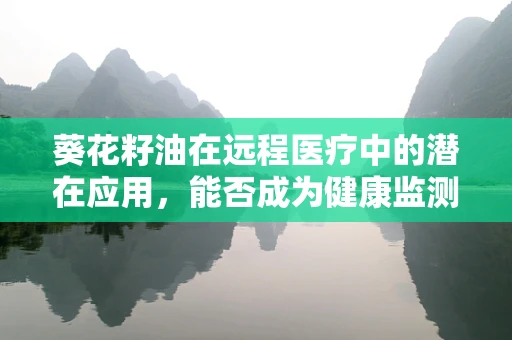 葵花籽油在远程医疗中的潜在应用，能否成为健康监测的新窗口？