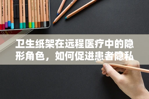 卫生纸架在远程医疗中的隐形角色，如何促进患者隐私保护与卫生习惯养成？