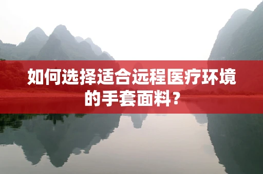 如何选择适合远程医疗环境的手套面料？