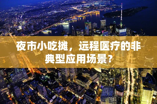 夜市小吃摊，远程医疗的非典型应用场景？
