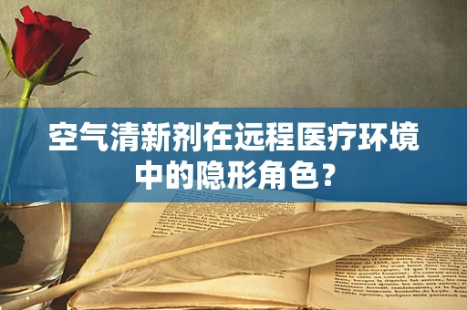 空气清新剂在远程医疗环境中的隐形角色？