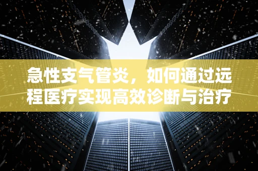 急性支气管炎，如何通过远程医疗实现高效诊断与治疗？