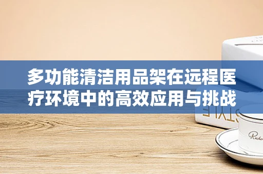 多功能清洁用品架在远程医疗环境中的高效应用与挑战