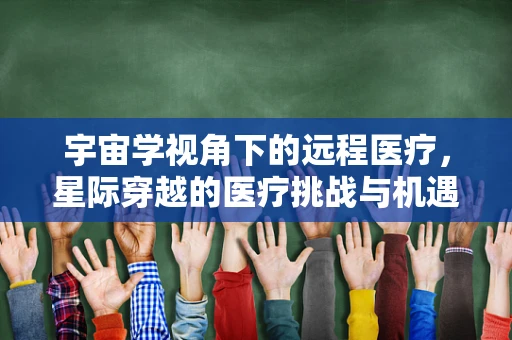 宇宙学视角下的远程医疗，星际穿越的医疗挑战与机遇？