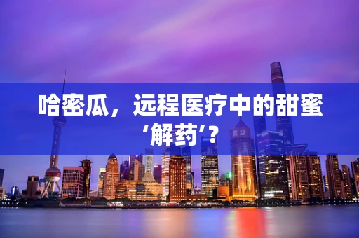 哈密瓜，远程医疗中的甜蜜‘解药’？