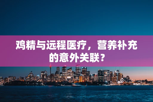 鸡精与远程医疗，营养补充的意外关联？