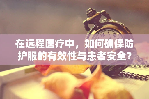在远程医疗中，如何确保防护服的有效性与患者安全？