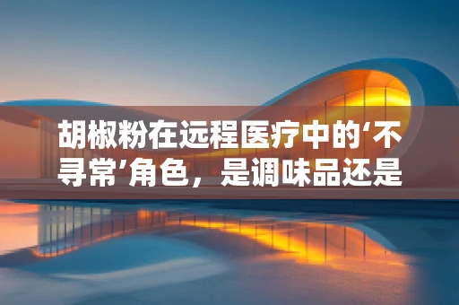 胡椒粉在远程医疗中的‘不寻常’角色，是调味品还是医疗辅助工具？