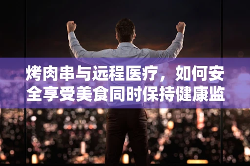 烤肉串与远程医疗，如何安全享受美食同时保持健康监测？