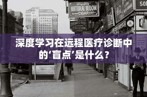 深度学习在远程医疗诊断中的‘盲点’是什么？