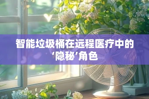 智能垃圾桶在远程医疗中的‘隐秘’角色