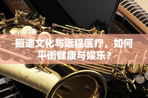 蹦迪文化与远程医疗，如何平衡健康与娱乐？