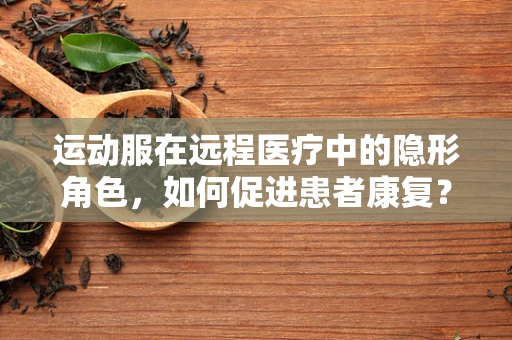 运动服在远程医疗中的隐形角色，如何促进患者康复？