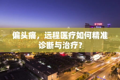 偏头痛，远程医疗如何精准诊断与治疗？