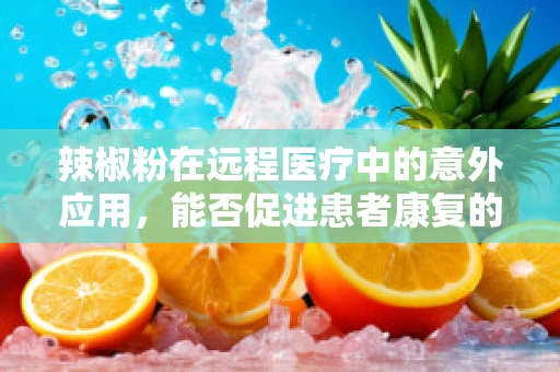 辣椒粉在远程医疗中的意外应用，能否促进患者康复的味觉疗法？